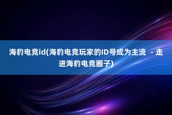 海豹电竞id(海豹电竞玩家的ID号成为主流  - 走进海豹电竞圈子)