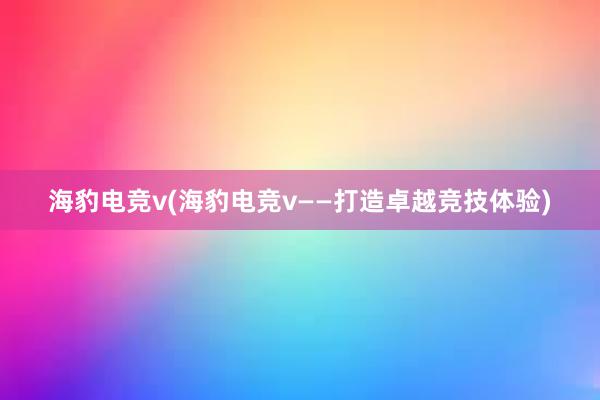 海豹电竞v(海豹电竞v——打造卓越竞技体验)