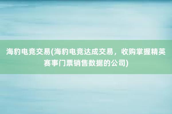 海豹电竞交易(海豹电竞达成交易，收购掌握精英赛事门票销售数据的公司)