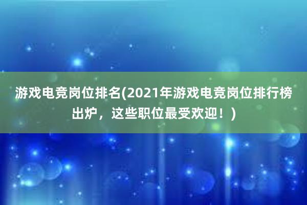 游戏电竞岗位排名(2021年游戏电竞岗位排行榜出炉，这些职位最受欢迎！)