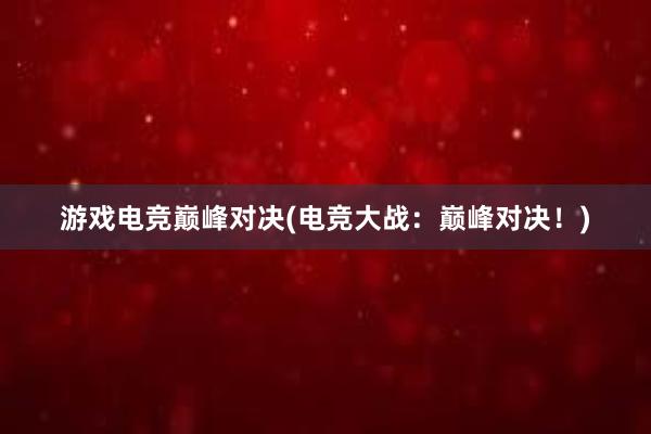 游戏电竞巅峰对决(电竞大战：巅峰对决！)