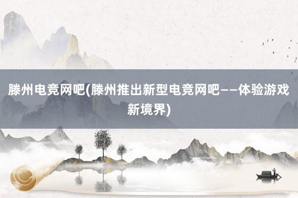 滕州电竞网吧(滕州推出新型电竞网吧——体验游戏新境界)