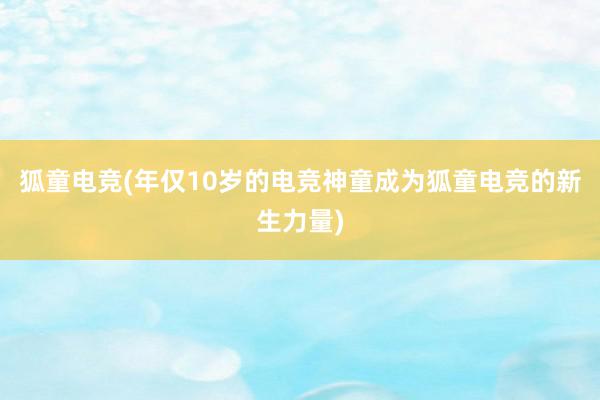 狐童电竞(年仅10岁的电竞神童成为狐童电竞的新生力量)