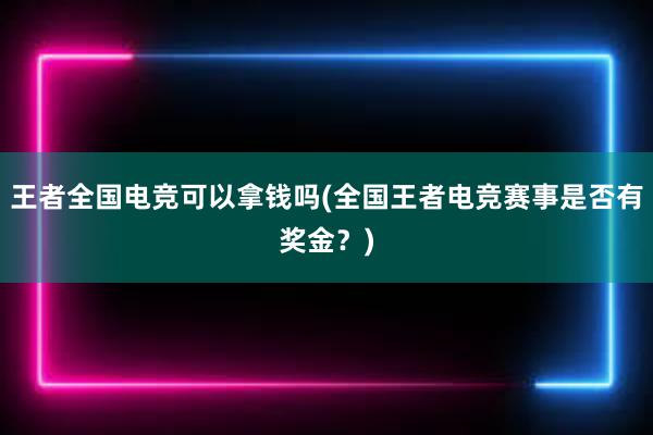 王者全国电竞可以拿钱吗(全国王者电竞赛事是否有奖金？)