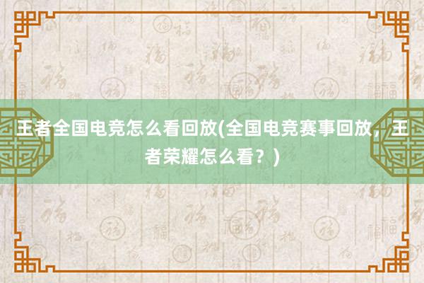 王者全国电竞怎么看回放(全国电竞赛事回放，王者荣耀怎么看？)