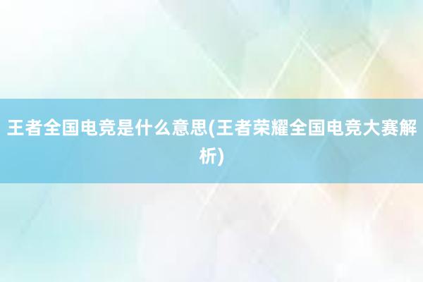 王者全国电竞是什么意思(王者荣耀全国电竞大赛解析)