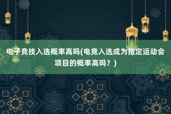 电子竞技入选概率高吗(电竞入选成为指定运动会项目的概率高吗？)