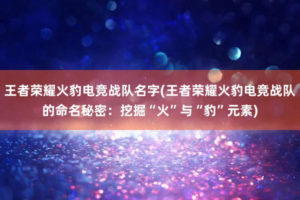 王者荣耀火豹电竞战队名字(王者荣耀火豹电竞战队的命名秘密：挖掘“火”与“豹”元素)