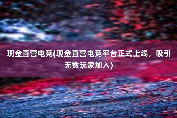 现金直营电竞(现金直营电竞平台正式上线，吸引无数玩家加入)