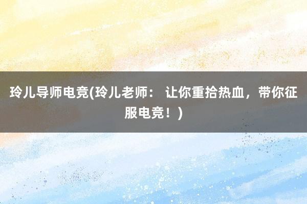 玲儿导师电竞(玲儿老师： 让你重拾热血，带你征服电竞！)