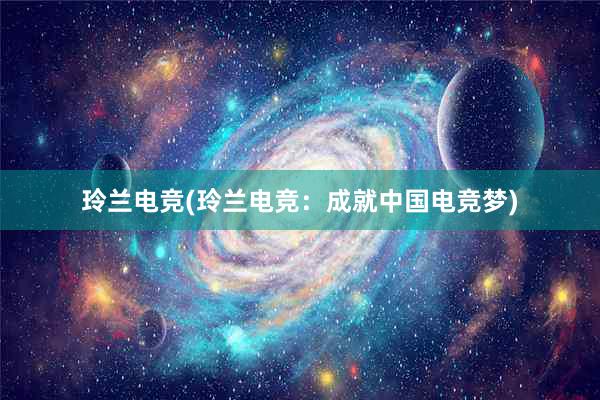 玲兰电竞(玲兰电竞：成就中国电竞梦)