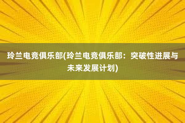 玲兰电竞俱乐部(玲兰电竞俱乐部：突破性进展与未来发展计划)