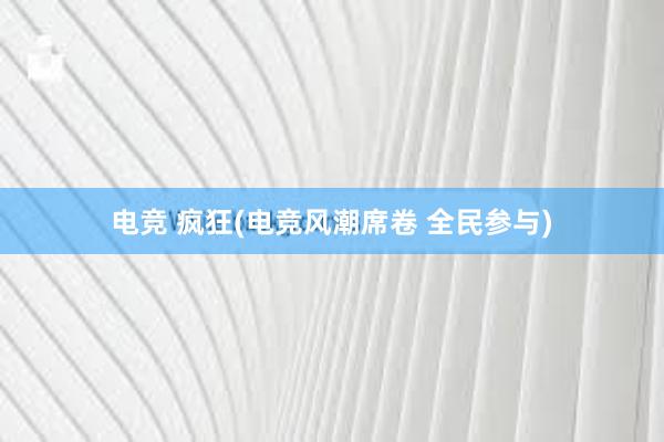 电竞 疯狂(电竞风潮席卷 全民参与)