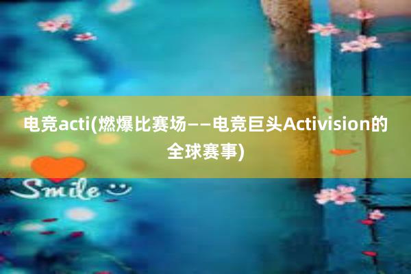 电竞acti(燃爆比赛场——电竞巨头Activision的全球赛事)