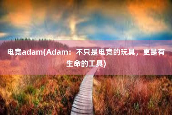 电竞adam(Adam：不只是电竞的玩具，更是有生命的工具)