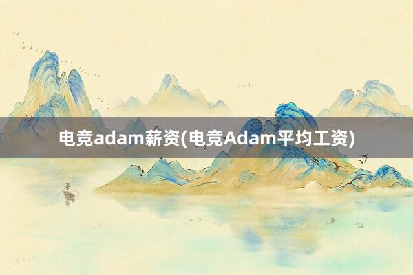 电竞adam薪资(电竞Adam平均工资)