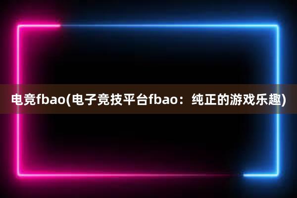 电竞fbao(电子竞技平台fbao：纯正的游戏乐趣)