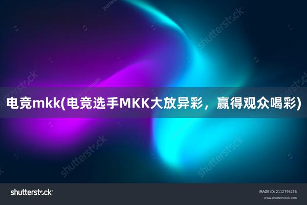 电竞mkk(电竞选手MKK大放异彩，赢得观众喝彩)