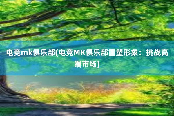 电竞mk俱乐部(电竞MK俱乐部重塑形象：挑战高端市场)