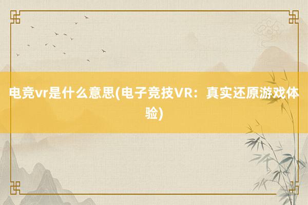 电竞vr是什么意思(电子竞技VR：真实还原游戏体验)