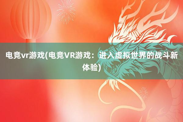 电竞vr游戏(电竞VR游戏：进入虚拟世界的战斗新体验)