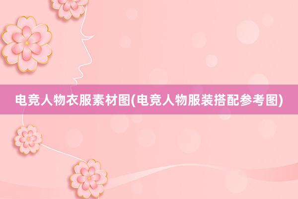 电竞人物衣服素材图(电竞人物服装搭配参考图)