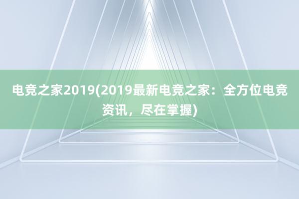 电竞之家2019(2019最新电竞之家：全方位电竞资讯，尽在掌握)