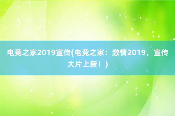 电竞之家2019宣传(电竞之家：激情2019，宣传大片上新！)