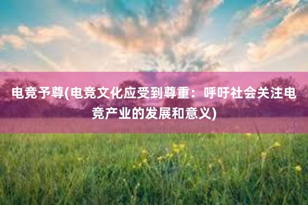 电竞予尊(电竞文化应受到尊重：呼吁社会关注电竞产业的发展和意义)