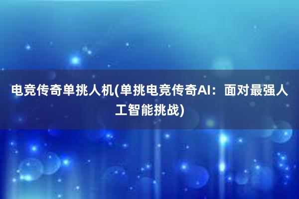 电竞传奇单挑人机(单挑电竞传奇AI：面对最强人工智能挑战)