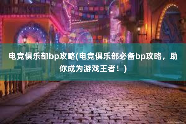 电竞俱乐部bp攻略(电竞俱乐部必备bp攻略，助你成为游戏王者！)