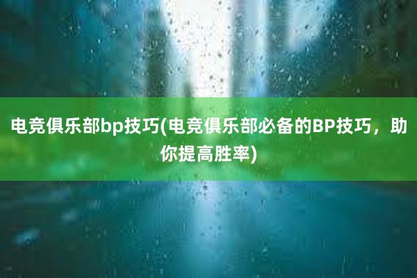 电竞俱乐部bp技巧(电竞俱乐部必备的BP技巧，助你提高胜率)