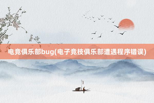 电竞俱乐部bug(电子竞技俱乐部遭遇程序错误)