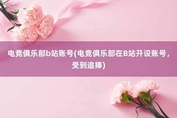 电竞俱乐部b站账号(电竞俱乐部在B站开设账号，受到追捧)