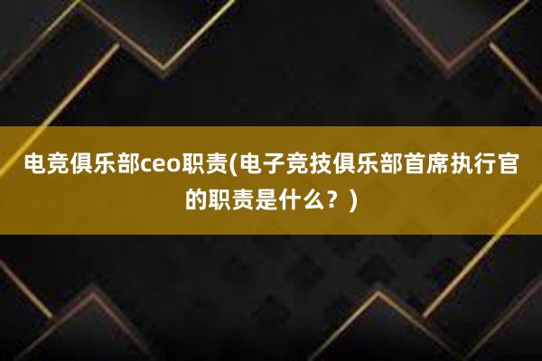 电竞俱乐部ceo职责(电子竞技俱乐部首席执行官的职责是什么？)