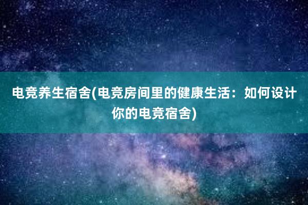 电竞养生宿舍(电竞房间里的健康生活：如何设计你的电竞宿舍)