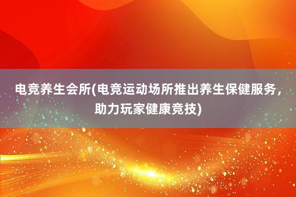 电竞养生会所(电竞运动场所推出养生保健服务，助力玩家健康竞技)