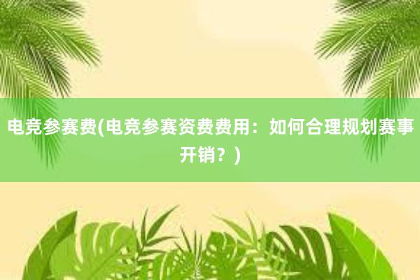 电竞参赛费(电竞参赛资费费用：如何合理规划赛事开销？)