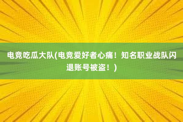 电竞吃瓜大队(电竞爱好者心痛！知名职业战队闪退账号被盗！)