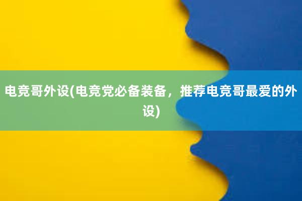 电竞哥外设(电竞党必备装备，推荐电竞哥最爱的外设)