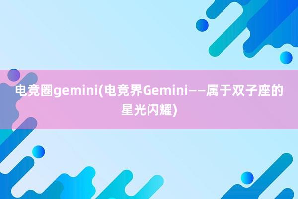 电竞圈gemini(电竞界Gemini——属于双子座的星光闪耀)