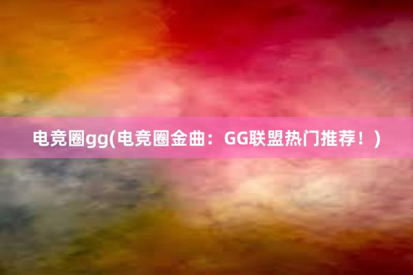 电竞圈gg(电竞圈金曲：GG联盟热门推荐！)