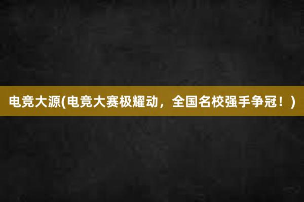 电竞大源(电竞大赛极耀动，全国名校强手争冠！)