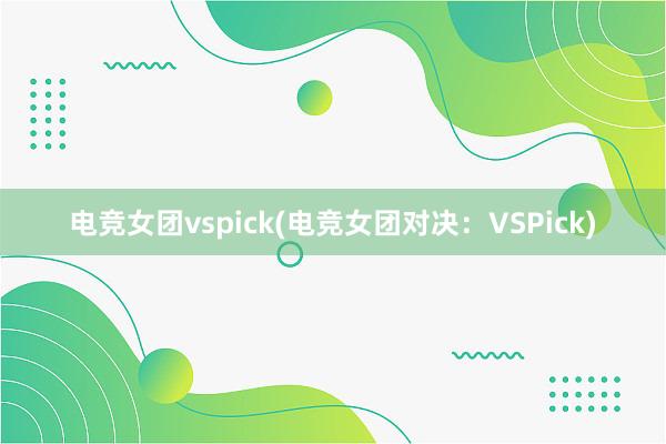 电竞女团vspick(电竞女团对决：VSPick)