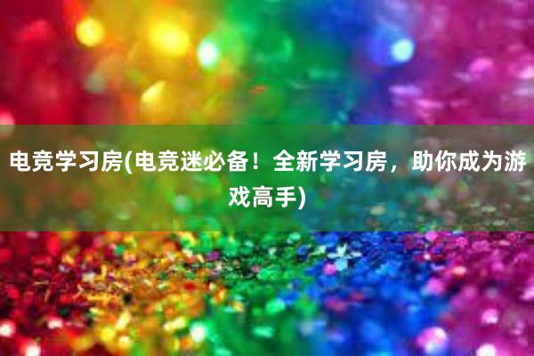 电竞学习房(电竞迷必备！全新学习房，助你成为游戏高手)