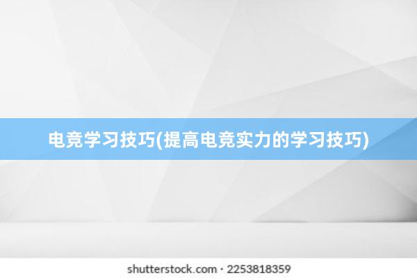 电竞学习技巧(提高电竞实力的学习技巧)