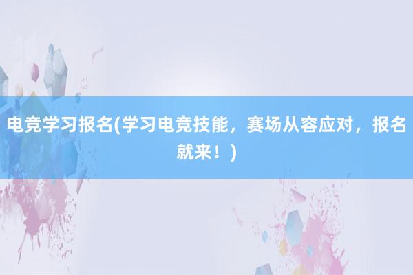 电竞学习报名(学习电竞技能，赛场从容应对，报名就来！)