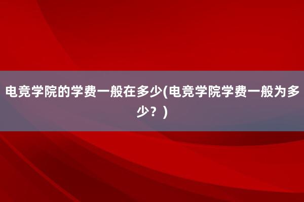 电竞学院的学费一般在多少(电竞学院学费一般为多少？)