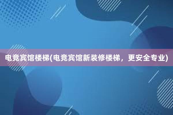 电竞宾馆楼梯(电竞宾馆新装修楼梯，更安全专业)