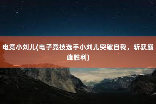 电竞小刘儿(电子竞技选手小刘儿突破自我，斩获巅峰胜利)